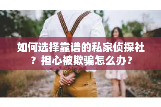 如何选择靠谱的私家侦探社？担心被欺骗怎么办？