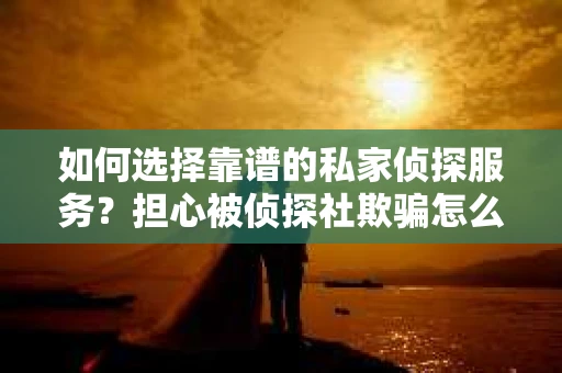 如何选择靠谱的私家侦探服务？担心被侦探社欺骗怎么办？