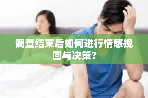 调查结束后如何进行情感挽回与决策？
