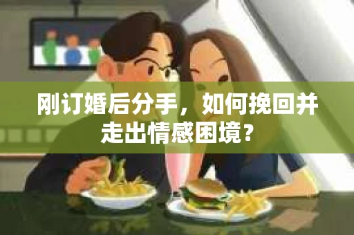 刚订婚后分手，如何挽回并走出情感困境？