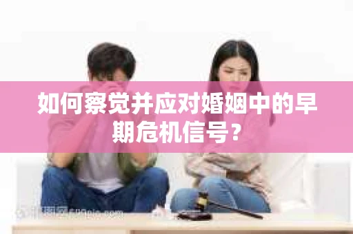如何察觉并应对婚姻中的早期危机信号？