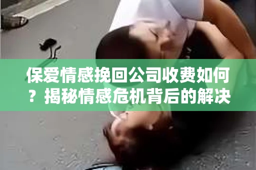 保爱情感挽回公司收费如何？揭秘情感危机背后的解决方案