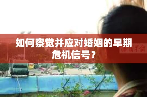 如何察觉并应对婚姻的早期危机信号？