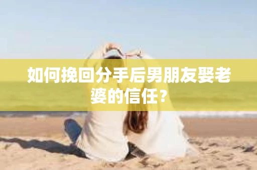 如何挽回分手后男朋友娶老婆的信任？