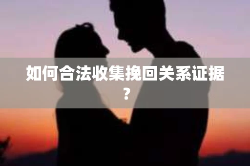如何合法收集挽回关系证据？