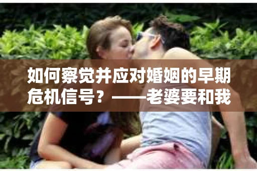 如何察觉并应对婚姻的早期危机信号？——老婆要和我分手怎么办？