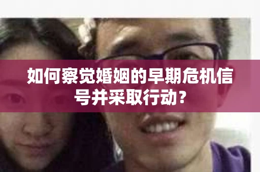 如何察觉婚姻的早期危机信号并采取行动？