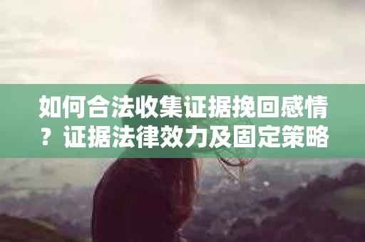如何合法收集证据挽回感情？证据法律效力及固定策略怎么办？