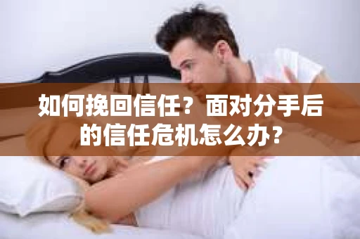 如何挽回信任？面对分手后的信任危机怎么办？