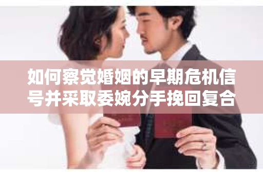 如何察觉婚姻的早期危机信号并采取委婉分手挽回复合策略？