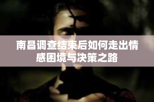 南昌调查结束后如何走出情感困境与决策之路