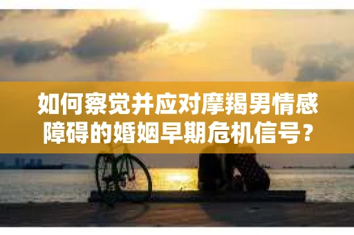 如何察觉并应对摩羯男情感障碍的婚姻早期危机信号？