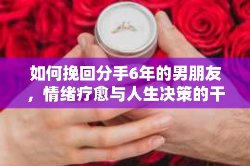 如何挽回分手6年的男朋友，情绪疗愈与人生决策的干货指南