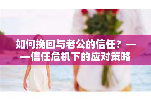 如何挽回与老公的信任？——信任危机下的应对策略