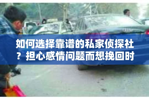 如何选择靠谱的私家侦探社？担心感情问题而想挽回时怎么办？