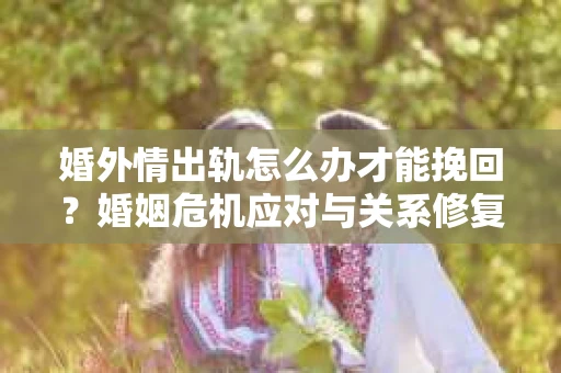 婚外情出轨怎么办才能挽回？婚姻危机应对与关系修复的实用指南