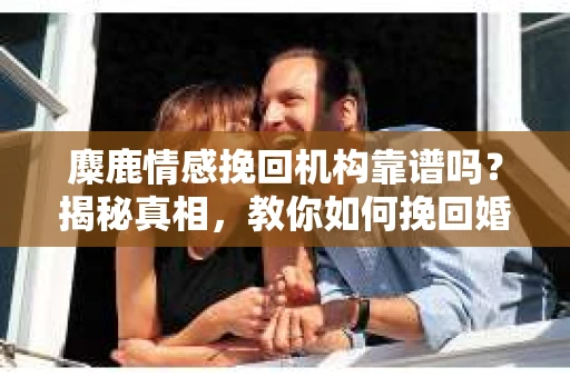 麋鹿情感挽回机构靠谱吗？揭秘真相，教你如何挽回婚姻情感