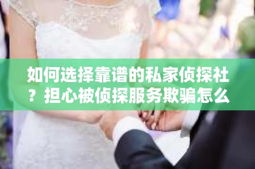 如何选择靠谱的私家侦探社？担心被侦探服务欺骗怎么办？