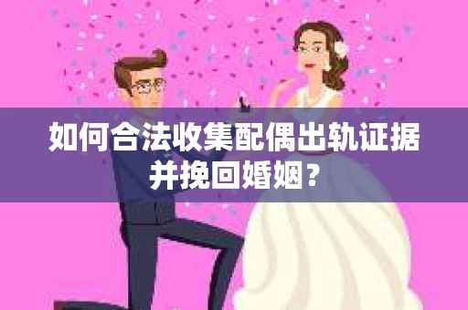 如何合法收集配偶出轨证据并挽回婚姻？