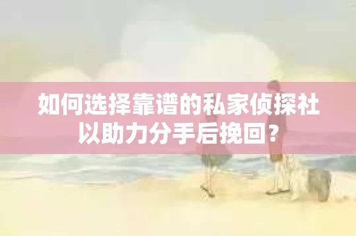 如何选择靠谱的私家侦探社以助力分手后挽回？
