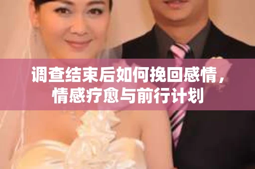 调查结束后如何挽回感情，情感疗愈与前行计划