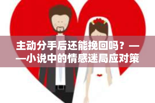 主动分手后还能挽回吗？——小说中的情感迷局应对策略