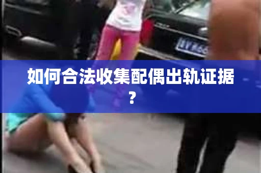 如何合法收集配偶出轨证据？