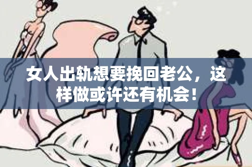 女人出轨想要挽回老公，这样做或许还有机会！