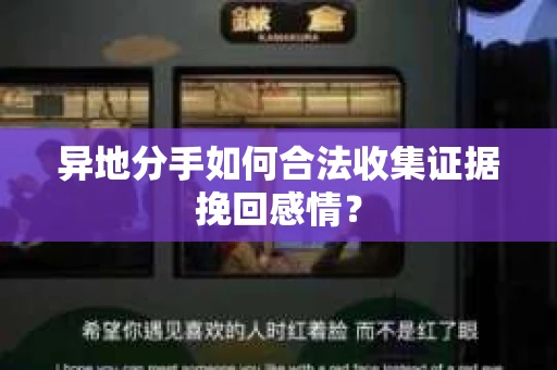 异地分手如何合法收集证据挽回感情？