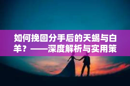 如何挽回分手后的天蝎与白羊？——深度解析与实用策略