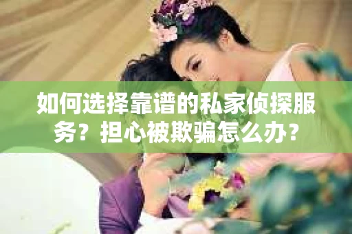 如何选择靠谱的私家侦探服务？担心被欺骗怎么办？