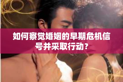 如何察觉婚姻的早期危机信号并采取行动？