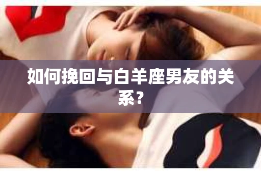 如何挽回与白羊座男友的关系？
