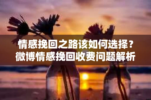 情感挽回之路该如何选择？微博情感挽回收费问题解析