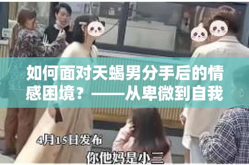 如何面对天蝎男分手后的情感困境？——从卑微到自我救赎的行动指南