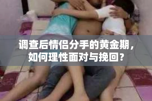 调查后情侣分手的黄金期，如何理性面对与挽回？