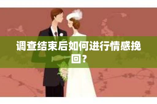 调查结束后如何进行情感挽回？