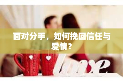 面对分手，如何挽回信任与爱情？