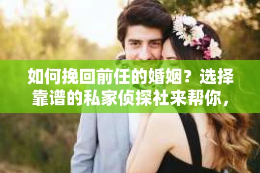 如何挽回前任的婚姻？选择靠谱的私家侦探社来帮你，你准备好了吗？