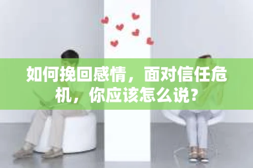 如何挽回感情，面对信任危机，你应该怎么说？