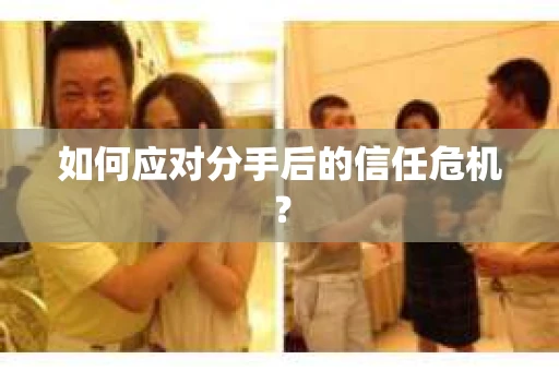 如何应对分手后的信任危机？