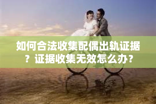 如何合法收集配偶出轨证据？证据收集无效怎么办？