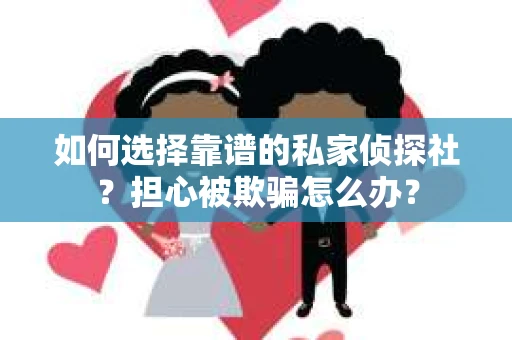 如何选择靠谱的私家侦探社？担心被欺骗怎么办？