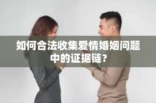 如何合法收集爱情婚姻问题中的证据链？