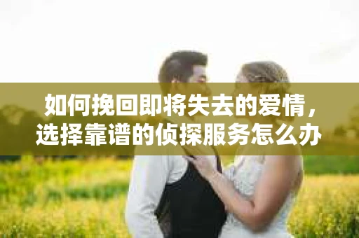 如何挽回即将失去的爱情，选择靠谱的侦探服务怎么办？