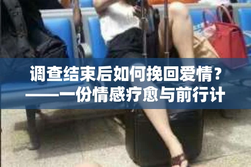 调查结束后如何挽回爱情？——一份情感疗愈与前行计划的干货指南