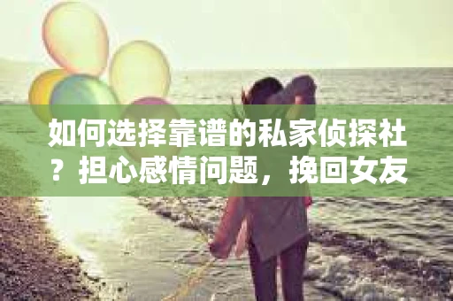 如何选择靠谱的私家侦探社？担心感情问题，挽回女友的心怎么办？