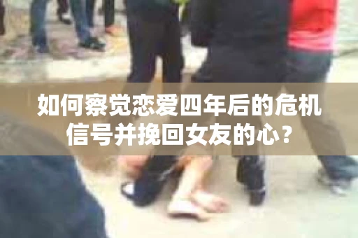 如何察觉恋爱四年后的危机信号并挽回女友的心？