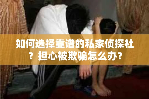 如何选择靠谱的私家侦探社？担心被欺骗怎么办？