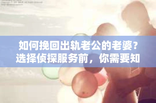 如何挽回出轨老公的老婆？选择侦探服务前，你需要知道这些！